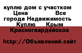 куплю дом с участком › Цена ­ 300 000 - Все города Недвижимость » Куплю   . Крым,Красногвардейское